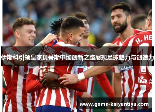 伊斯科引领皇家贝蒂斯中场创新之路展现足球魅力与创造力