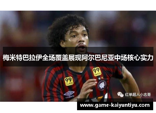 梅米特巴拉伊全场覆盖展现阿尔巴尼亚中场核心实力