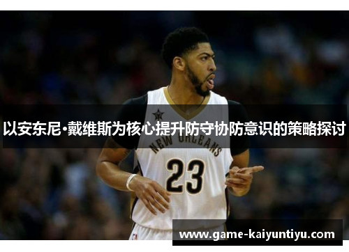 以安东尼·戴维斯为核心提升防守协防意识的策略探讨