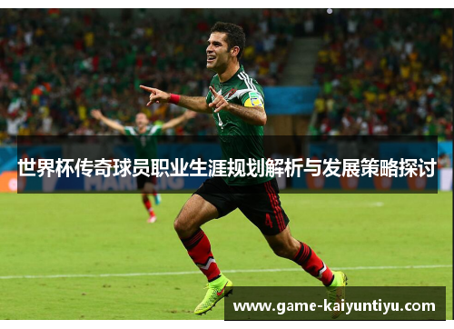 世界杯传奇球员职业生涯规划解析与发展策略探讨