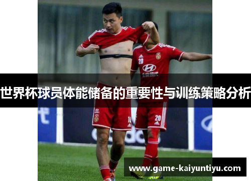 世界杯球员体能储备的重要性与训练策略分析