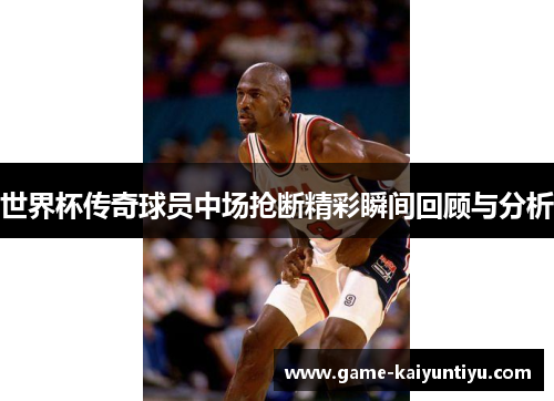 世界杯传奇球员中场抢断精彩瞬间回顾与分析