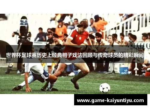 世界杯足球赛历史上经典帽子戏法回顾与传奇球员的精彩瞬间