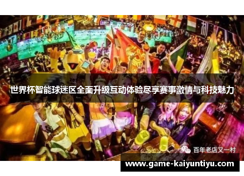 世界杯智能球迷区全面升级互动体验尽享赛事激情与科技魅力