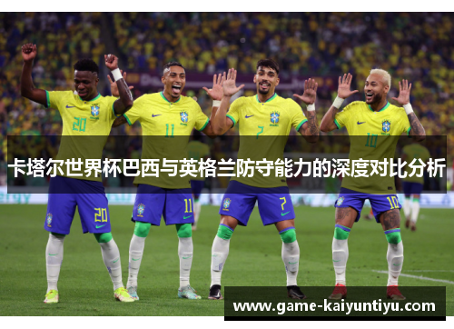 卡塔尔世界杯巴西与英格兰防守能力的深度对比分析