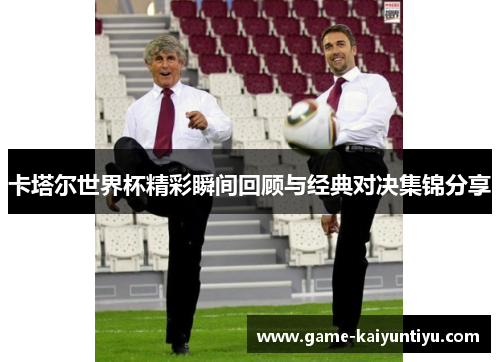 卡塔尔世界杯精彩瞬间回顾与经典对决集锦分享