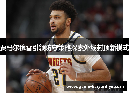 贾马尔穆雷引领防守策略探索外线封顶新模式