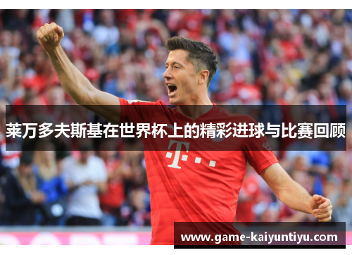 莱万多夫斯基在世界杯上的精彩进球与比赛回顾