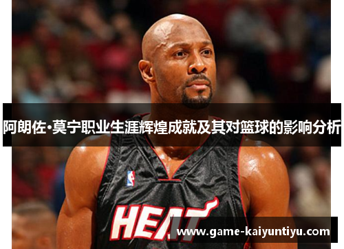 阿朗佐·莫宁职业生涯辉煌成就及其对篮球的影响分析