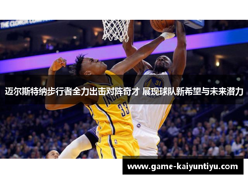 迈尔斯特纳步行者全力出击对阵奇才 展现球队新希望与未来潜力