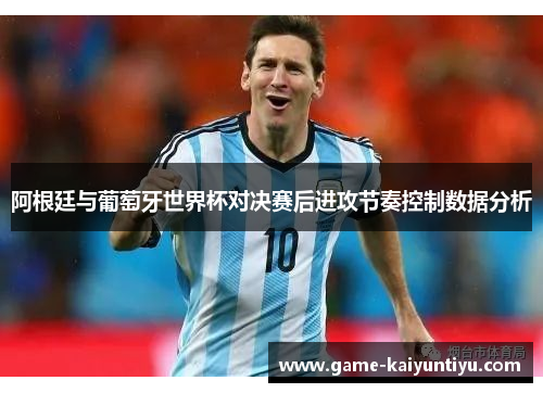 阿根廷与葡萄牙世界杯对决赛后进攻节奏控制数据分析