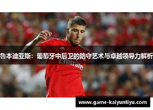 鲁本迪亚斯：葡萄牙中后卫的防守艺术与卓越领导力解析