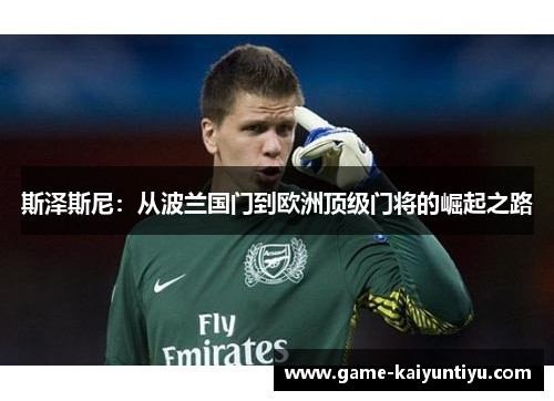 斯泽斯尼：从波兰国门到欧洲顶级门将的崛起之路