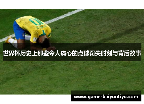 世界杯历史上那些令人痛心的点球罚失时刻与背后故事