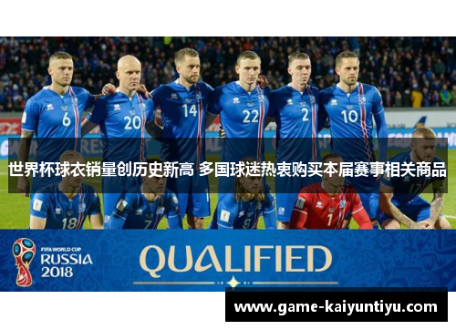 世界杯球衣销量创历史新高 多国球迷热衷购买本届赛事相关商品 世界杯球衣销量创历史新高 多国球迷热衷购买本届赛事相关商品