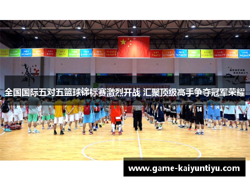 全国国际五对五篮球锦标赛激烈开战 汇聚顶级高手争夺冠军荣耀