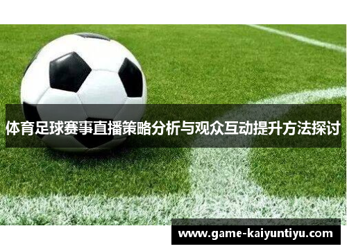 体育足球赛事直播策略分析与观众互动提升方法探讨