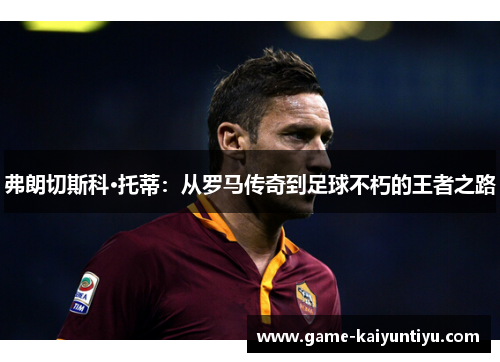 弗朗切斯科·托蒂：从罗马传奇到足球不朽的王者之路