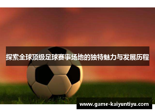 探索全球顶级足球赛事场地的独特魅力与发展历程