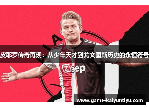 皮耶罗传奇再现：从少年天才到尤文图斯历史的永恒符号