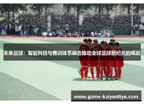 未来足球:智能科技与青训体系融合推动全球足球新纪元的崛起 未来足球:智能科技与青训体系融合推动全球足球新纪元的崛起