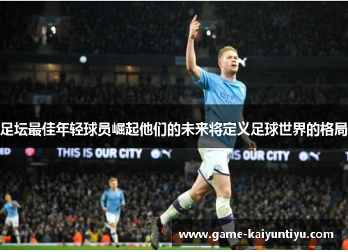 足坛最佳年轻球员崛起他们的未来将定义足球世界的格局 足坛最佳年轻球员崛起他们的未来将定义足球世界的格局