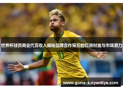 世界杯球员商业代言收入揭秘品牌合作背后的巨额财富与市场潜力