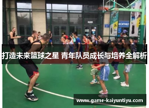 打造未来篮球之星 青年队员成长与培养全解析 打造未来篮球之星 青年队员成长与培养全解析