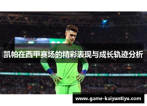 凯帕在西甲赛场的精彩表现与成长轨迹分析 凯帕在西甲赛场的精彩表现与成长轨迹分析