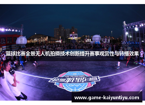 篮球比赛全景无人机拍摄技术创新提升赛事观赏性与转播效果 篮球比赛全景无人机拍摄技术创新提升赛事观赏性与转播效果