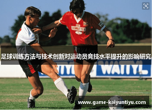 足球训练方法与技术创新对运动员竞技水平提升的影响研究 足球训练方法与技术创新对运动员竞技水平提升的影响研究