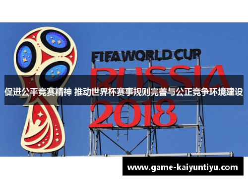 促进公平竞赛精神 推动世界杯赛事规则完善与公正竞争环境建设 促进公平竞赛精神 推动世界杯赛事规则完善与公正竞争环境建设