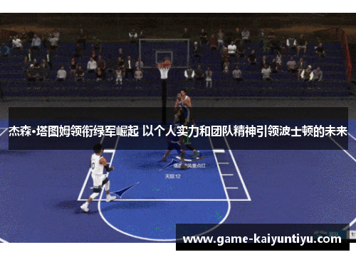 杰森·塔图姆领衔绿军崛起 以个人实力和团队精神引领波士顿的未来 杰森·塔图姆领衔绿军崛起 以个人实力和团队精神引领波士顿的未来