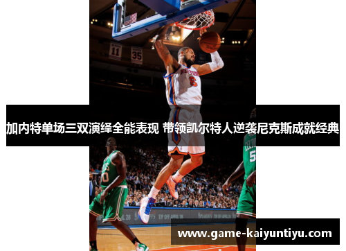 加内特单场三双演绎全能表现 带领凯尔特人逆袭尼克斯成就经典 加内特单场三双演绎全能表现 带领凯尔特人逆袭尼克斯成就经典