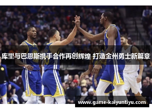 库里与巴恩斯携手合作再创辉煌 打造金州勇士新篇章