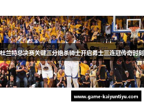 杜兰特总决赛关键三分绝杀骑士开启勇士三连冠传奇时刻