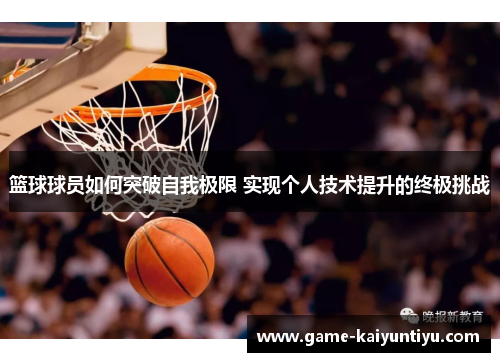 篮球球员如何突破自我极限 实现个人技术提升的终极挑战 篮球球员如何突破自我极限 实现个人技术提升的终极挑战