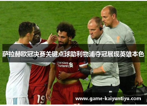 萨拉赫欧冠决赛关键点球助利物浦夺冠展现英雄本色