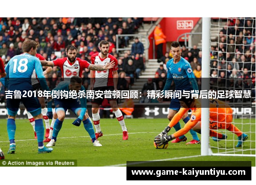 吉鲁2018年倒钩绝杀南安普顿回顾:精彩瞬间与背后的足球智慧 吉鲁2018年倒钩绝杀南安普顿回顾:精彩瞬间与背后的足球智慧