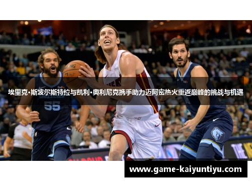 埃里克·斯波尔斯特拉与凯利·奥利尼克携手助力迈阿密热火重返巅峰的挑战与机遇