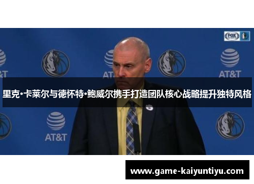 里克·卡莱尔与德怀特·鲍威尔携手打造团队核心战略提升独特风格 里克·卡莱尔与德怀特·鲍威尔携手打造团队核心战略提升独特风格