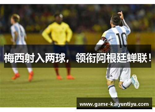 梅西射入两球,领衔阿根廷蝉联! 梅西射入两球,领衔阿根廷蝉联!