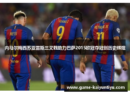 内马尔梅西苏亚雷斯三叉戟助力巴萨2015欧冠夺冠创历史辉煌