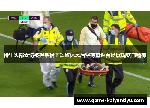 特里头部受伤被担架抬下短暂休息后坚持重返赛场展现铁血精神 特里头部受伤被担架抬下短暂休息后坚持重返赛场展现铁血精神