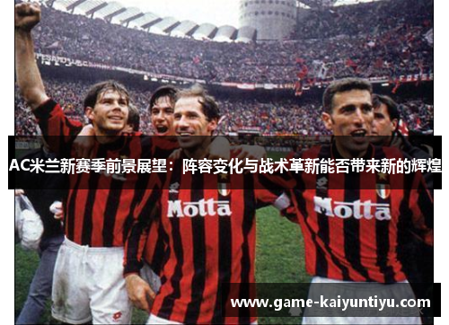 AC米兰新赛季前景展望:阵容变化与战术革新能否带来新的辉煌 AC米兰新赛季前景展望:阵容变化与战术革新能否带来新的辉煌