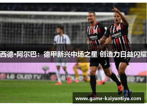 西德·阿尔巴:德甲新兴中场之星 创造力日益闪耀 西德·阿尔巴:德甲新兴中场之星 创造力日益闪耀