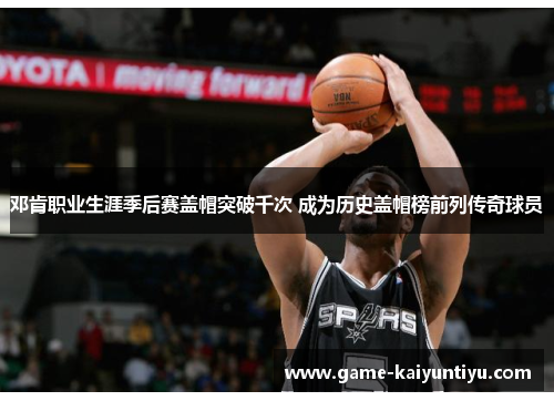 邓肯职业生涯季后赛盖帽突破千次 成为历史盖帽榜前列传奇球员