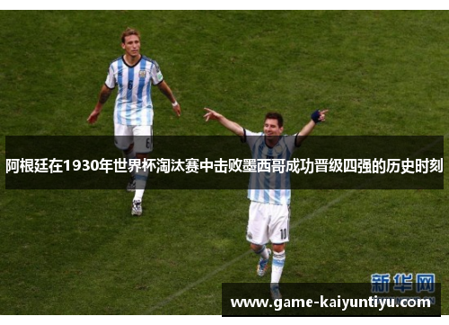 阿根廷在1930年世界杯淘汰赛中击败墨西哥成功晋级四强的历史时刻 阿根廷在1930年世界杯淘汰赛中击败墨西哥成功晋级四强的历史时刻