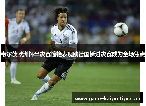 韦尔茨欧洲杯半决赛惊艳表现助德国挺进决赛成为全场焦点 韦尔茨欧洲杯半决赛惊艳表现助德国挺进决赛成为全场焦点
