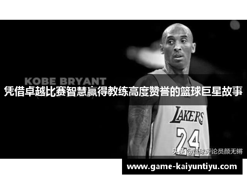 凭借卓越比赛智慧赢得教练高度赞誉的篮球巨星故事 凭借卓越比赛智慧赢得教练高度赞誉的篮球巨星故事